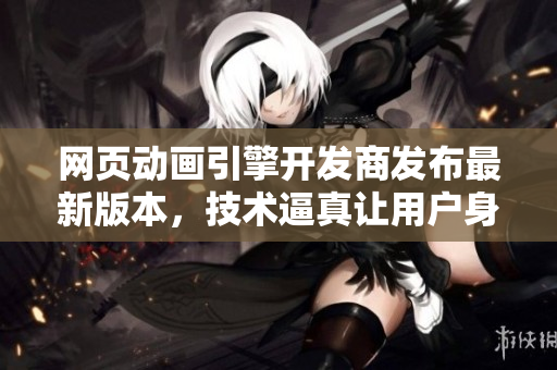 網(wǎng)頁(yè)動(dòng)畫(huà)引擎開(kāi)發(fā)商發(fā)布最新版本，技術(shù)逼真讓用戶身臨其境