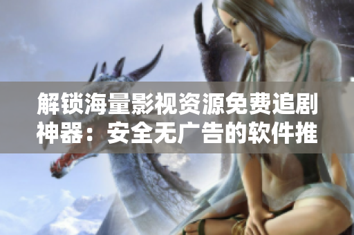 解鎖海量影視資源免費追劇神器：安全無廣告的軟件推薦