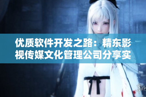 優(yōu)質(zhì)軟件開發(fā)之路：精東影視傳媒文化管理公司分享實戰(zhàn)經(jīng)驗與技巧
