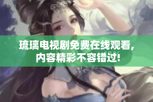 琉璃電視劇免費(fèi)在線觀看, 內(nèi)容精彩不容錯(cuò)過!
