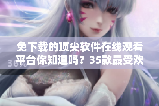 免下載的頂尖軟件在線觀看平臺你知道嗎？35款最受歡迎的軟件應(yīng)有盡有！