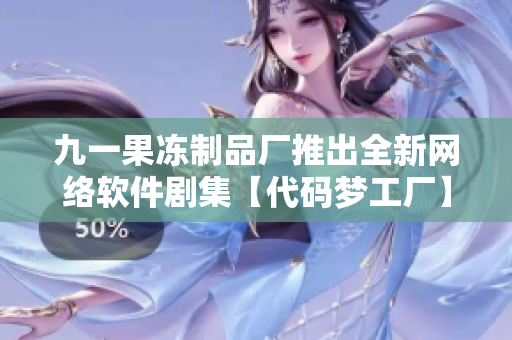 九一果凍制品廠推出全新網(wǎng)絡軟件劇集【代碼夢工廠】