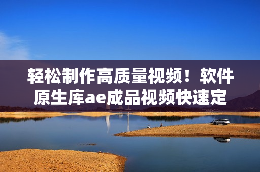 輕松制作高質(zhì)量視頻！軟件原生庫(kù)ae成品視頻快速定制教程