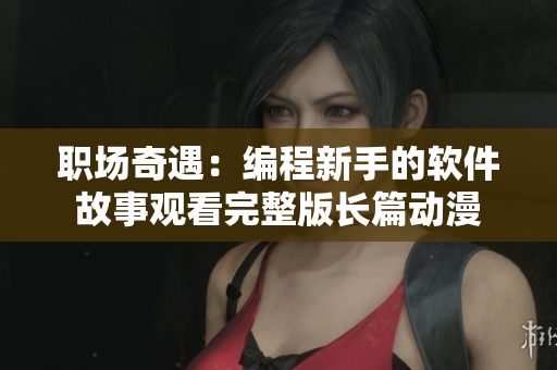 職場奇遇：編程新手的軟件故事觀看完整版長篇動漫
