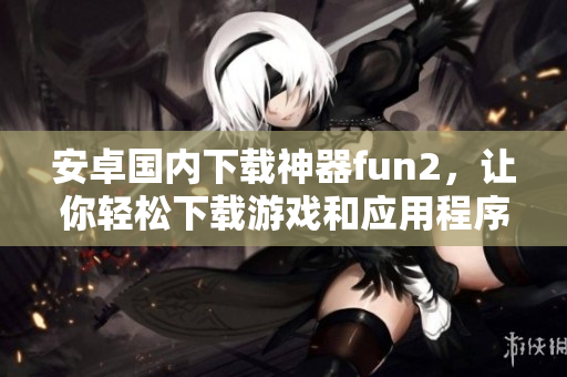 安卓國內(nèi)下載神器fun2，讓你輕松下載游戲和應(yīng)用程序