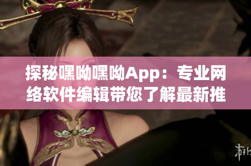 探秘嘿呦嘿呦App：專業(yè)網(wǎng)絡(luò)軟件編輯帶您了解最新推廣策略