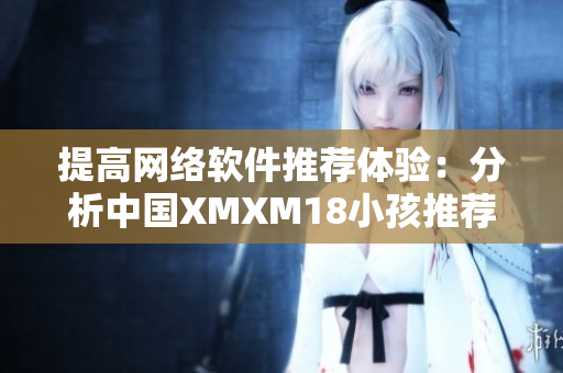 提高網(wǎng)絡(luò)軟件推薦體驗(yàn)：分析中國XMXM18小孩推薦機(jī)制