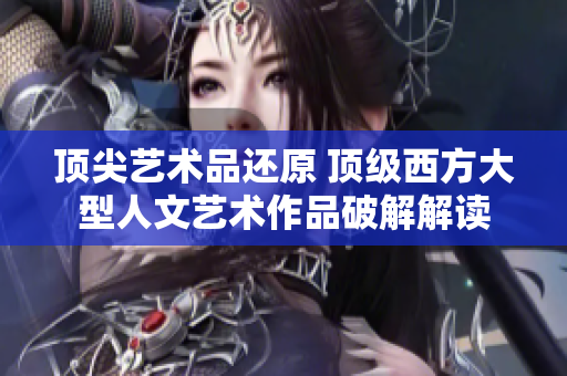 頂尖藝術品還原 頂級西方大型人文藝術作品破解解讀