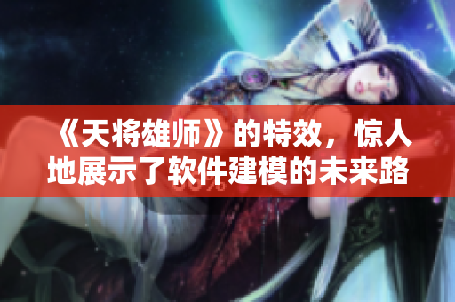 《天將雄師》的特效，驚人地展示了軟件建模的未來(lái)路徑