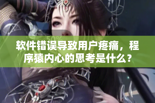 軟件錯(cuò)誤導(dǎo)致用戶疼痛，程序猿內(nèi)心的思考是什么？