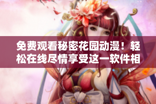 免費觀看秘密花園動漫！輕松在線盡情享受這一軟件相關(guān)精彩作品