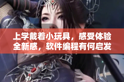 上學(xué)戴著小玩具，感受體驗(yàn)全新感，軟件編程有何啟發(fā)？
