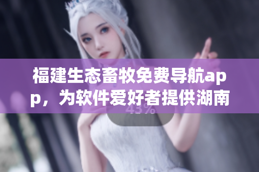福建生態(tài)畜牧免費(fèi)導(dǎo)航app，為軟件愛好者提供湖南教育咨詢服務(wù)。