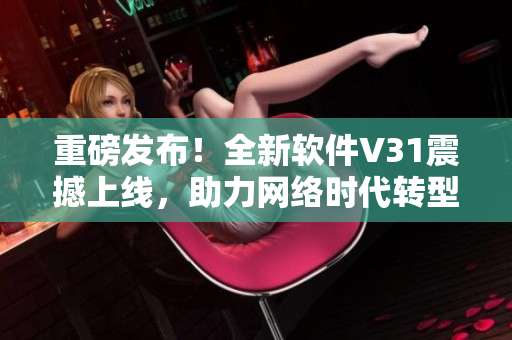 重磅發(fā)布！全新軟件V31震撼上線，助力網(wǎng)絡(luò)時代轉(zhuǎn)型升級