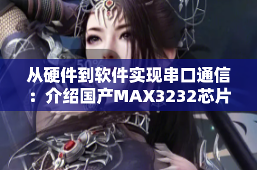 從硬件到軟件實現(xiàn)串口通信：介紹國產MAX3232芯片應用