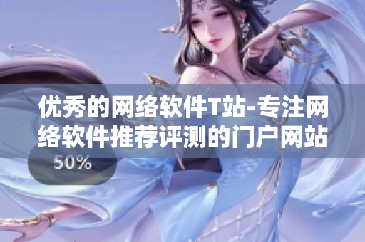 優(yōu)秀的網(wǎng)絡(luò)軟件T站-專注網(wǎng)絡(luò)軟件推薦評測的門戶網(wǎng)站