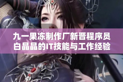 九一果凍制作廠新晉程序員白晶晶的IT技能與工作經(jīng)驗分享