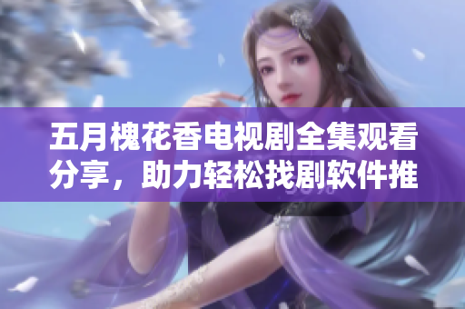 五月槐花香電視劇全集觀看分享，助力輕松找劇軟件推介