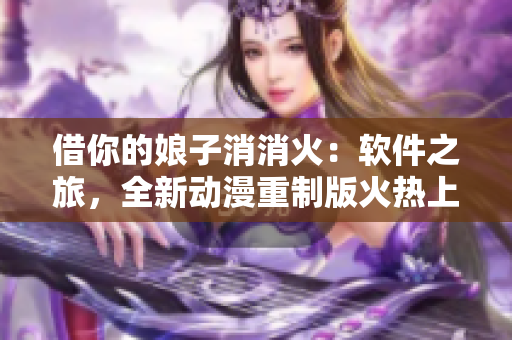 借你的娘子消消火：軟件之旅，全新動(dòng)漫重制版火熱上線，共有多少集？