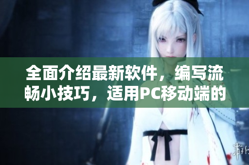 全面介紹最新軟件，編寫流暢小技巧，適用PC移動端的必備指南