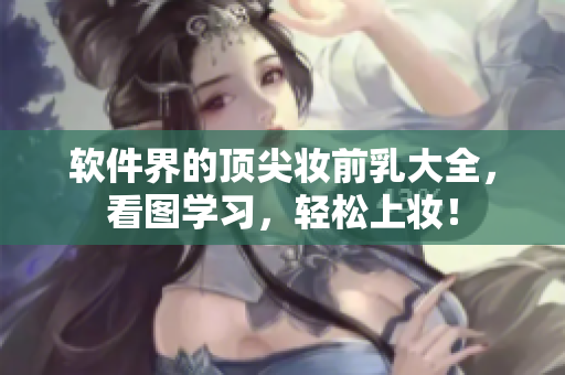 軟件界的頂尖妝前乳大全，看圖學(xué)習(xí)，輕松上妝！