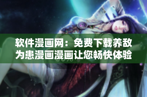 軟件漫畫網：免費下載養(yǎng)敵為患漫畫漫畫讓您暢快體驗