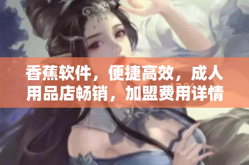 香蕉軟件，便捷高效，成人用品店暢銷，加盟費用詳情揭秘