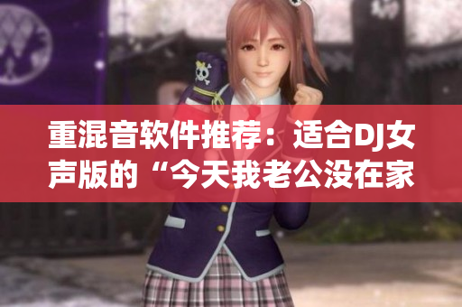 重混音軟件推薦：適合DJ女聲版的“今天我老公沒在家”
