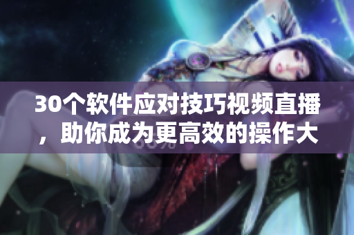 30個(gè)軟件應(yīng)對(duì)技巧視頻直播，助你成為更高效的操作大師！