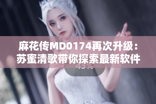 麻花傳MD0174再次升級：蘇蜜清歌帶你探索最新軟件技術(shù)