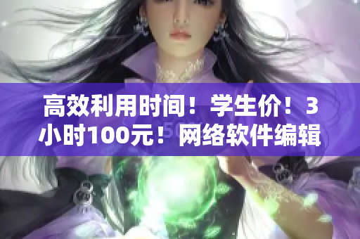 高效利用時(shí)間！學(xué)生價(jià)！3小時(shí)100元！網(wǎng)絡(luò)軟件編輯電話指南