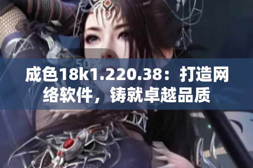 成色18k1.220.38：打造網(wǎng)絡(luò)軟件，鑄就卓越品質(zhì)