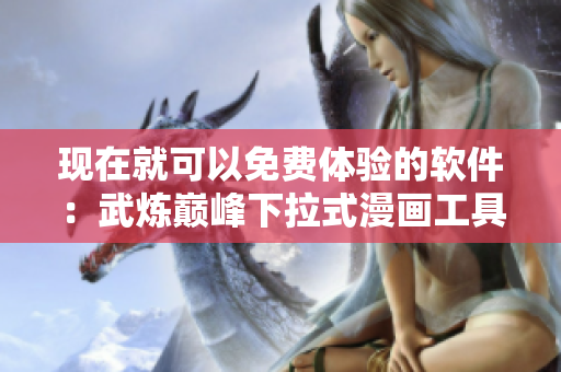 現(xiàn)在就可以免費(fèi)體驗(yàn)的軟件：武煉巔峰下拉式漫畫(huà)工具
