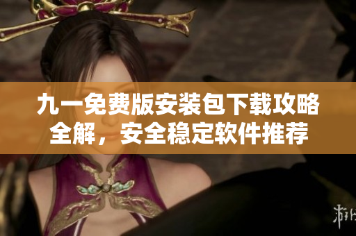 九一免費(fèi)版安裝包下載攻略全解，安全穩(wěn)定軟件推薦