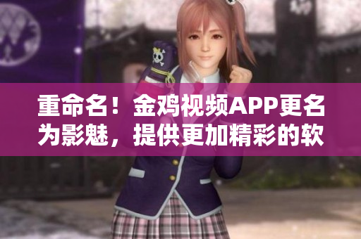 重命名！金雞視頻APP更名為影魅，提供更加精彩的軟件體驗