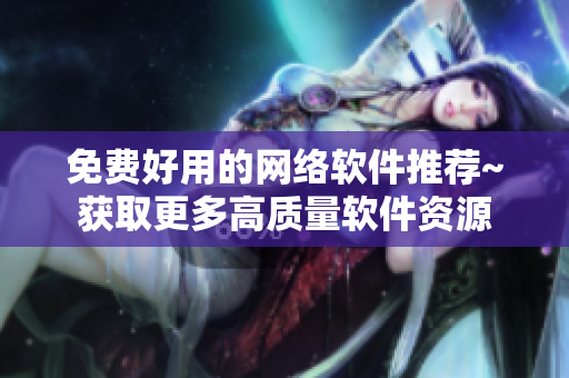 免費(fèi)好用的網(wǎng)絡(luò)軟件推薦~獲取更多高質(zhì)量軟件資源
