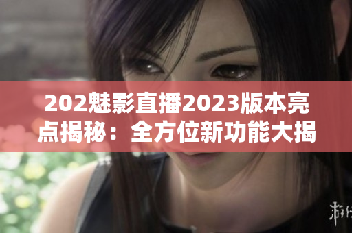 202魅影直播2023版本亮點(diǎn)揭秘：全方位新功能大揭秘