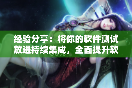 經(jīng)驗分享：將你的軟件測試放進(jìn)持續(xù)集成，全面提升軟件質(zhì)量