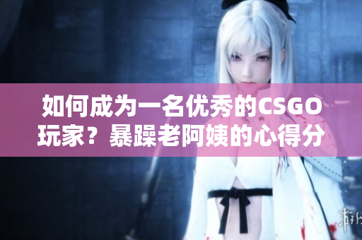 如何成為一名優(yōu)秀的CSGO玩家？暴躁老阿姨的心得分享