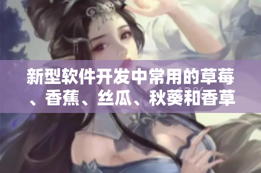 新型軟件開發(fā)中常用的草莓、香蕉、絲瓜、秋葵和香草組合