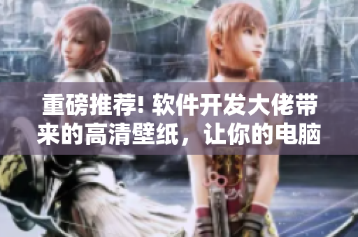 重磅推薦! 軟件開(kāi)發(fā)大佬帶來(lái)的高清壁紙，讓你的電腦更具科技感！