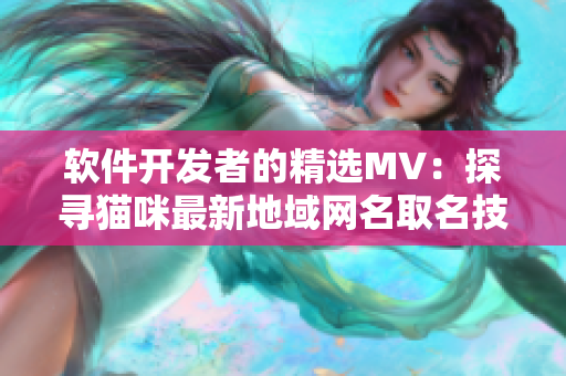 軟件開發(fā)者的精選MV：探尋貓咪最新地域網(wǎng)名取名技巧