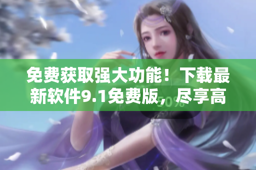 免費獲取強大功能！下載最新軟件9.1免費版，盡享高效編寫體驗