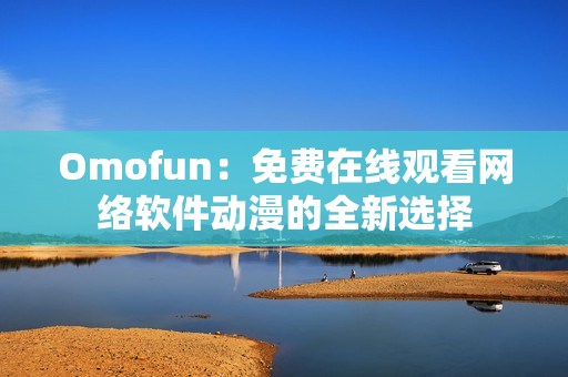 Omofun：免費(fèi)在線觀看網(wǎng)絡(luò)軟件動漫的全新選擇