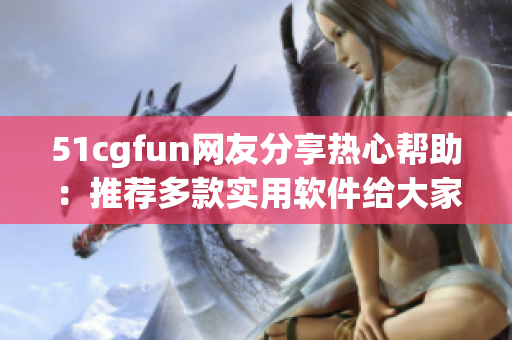 51cgfun網(wǎng)友分享熱心幫助：推薦多款實用軟件給大家！