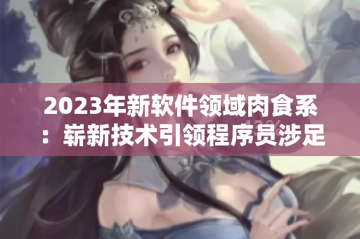 2023年新軟件領(lǐng)域肉食系：嶄新技術(shù)引領(lǐng)程序員涉足AI與游戲開發(fā)。