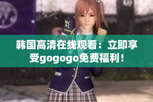 韓國(guó)高清在線觀看：立即享受gogogo免費(fèi)福利！