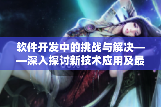 軟件開發(fā)中的挑戰(zhàn)與解決——深入探討新技術(shù)應(yīng)用及最佳實踐