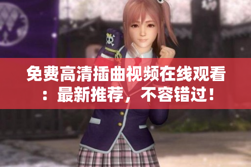 免費(fèi)高清插曲視頻在線觀看：最新推薦，不容錯(cuò)過(guò)！