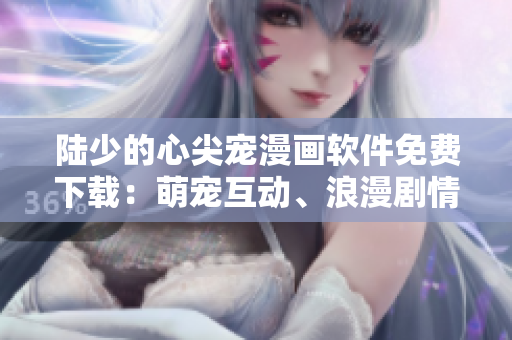 陸少的心尖寵漫畫軟件免費(fèi)下載：萌寵互動(dòng)、浪漫劇情盡在掌握